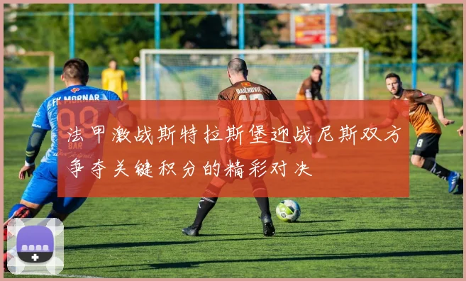 法甲激战斯特拉斯堡迎战尼斯双方争夺关键积分的精彩对决