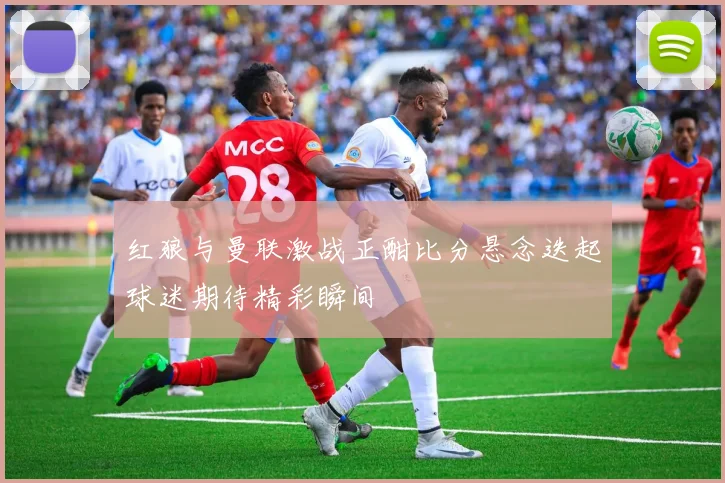 红狼与曼联激战正酣比分悬念迭起球迷期待精彩瞬间