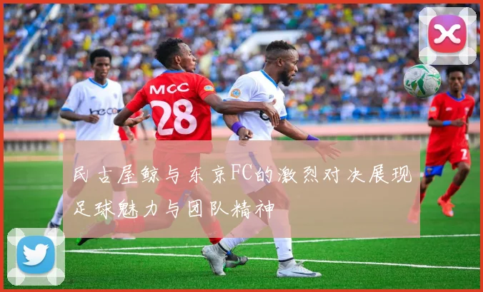 民古屋鲸与东京FC的激烈对决展现足球魅力与团队精神
