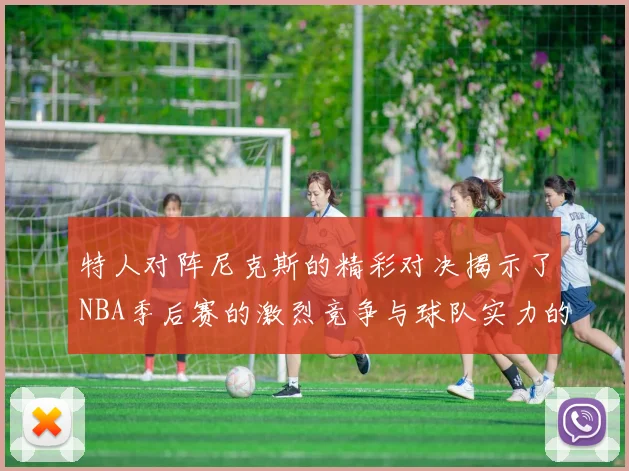特人对阵尼克斯的精彩对决揭示了NBA季后赛的激烈竞争与球队实力的较量