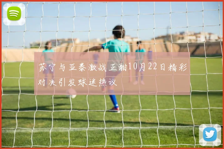 苏宁与亚泰激战正酣10月22日精彩对决引发球迷热议
