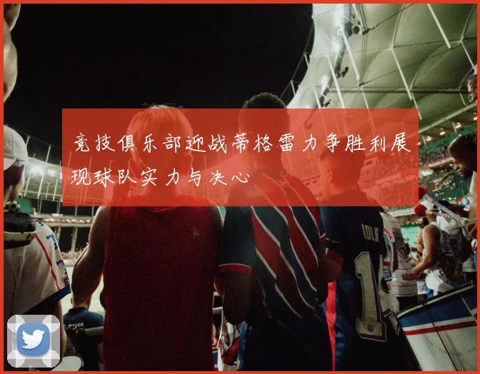 竞技俱乐部迎战蒂格雷力争胜利展现球队实力与决心