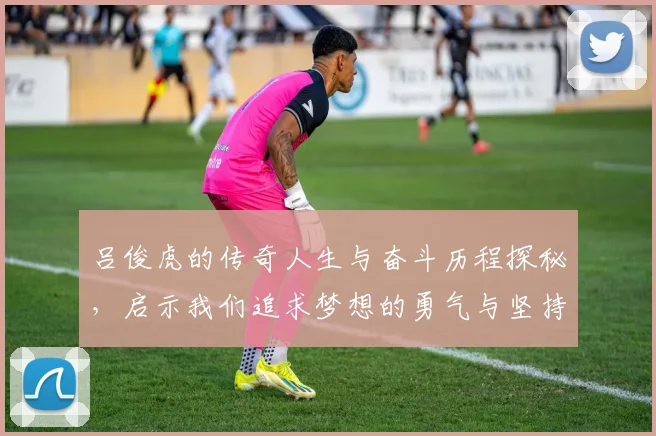 吕俊虎的传奇人生与奋斗历程探秘，启示我们追求梦想的勇气与坚持