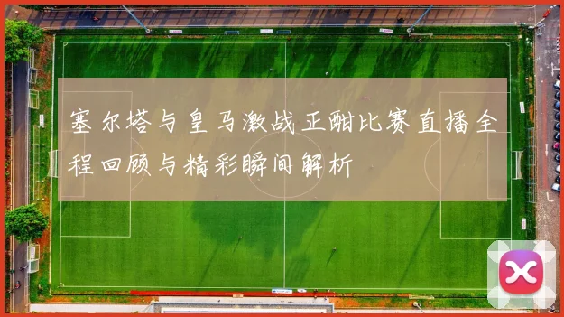 塞尔塔与皇马激战正酣比赛直播全程回顾与精彩瞬间解析
