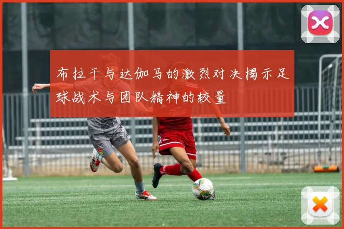 布拉干与达伽马的激烈对决揭示足球战术与团队精神的较量