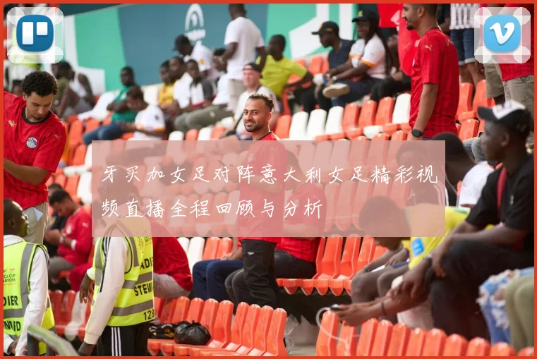 牙买加女足对阵意大利女足精彩视频直播全程回顾与分析